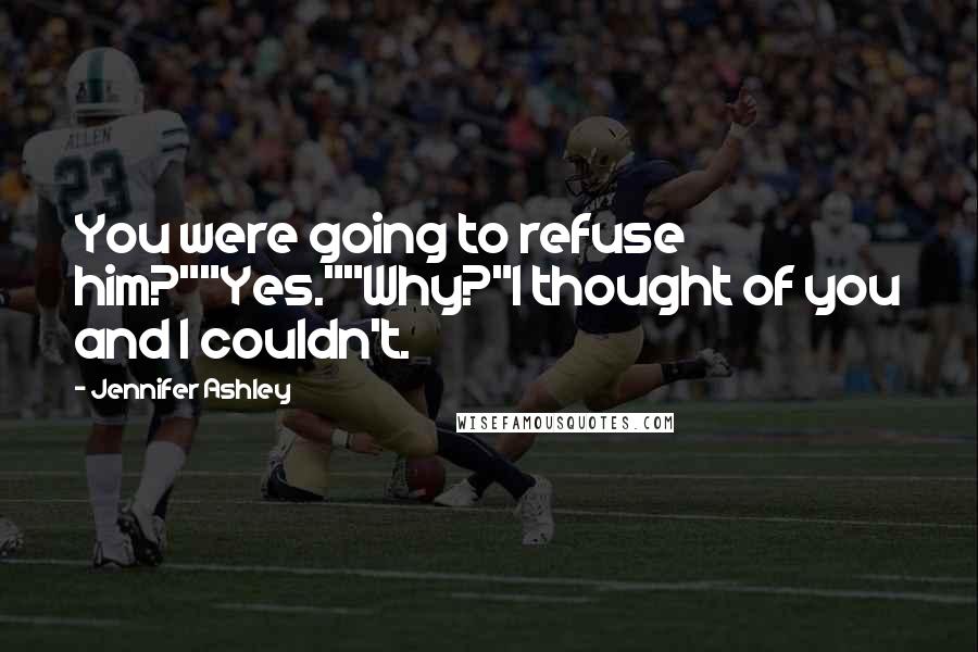 Jennifer Ashley Quotes: You were going to refuse him?""Yes.""Why?"I thought of you and I couldn't.