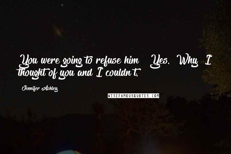 Jennifer Ashley Quotes: You were going to refuse him?""Yes.""Why?"I thought of you and I couldn't.