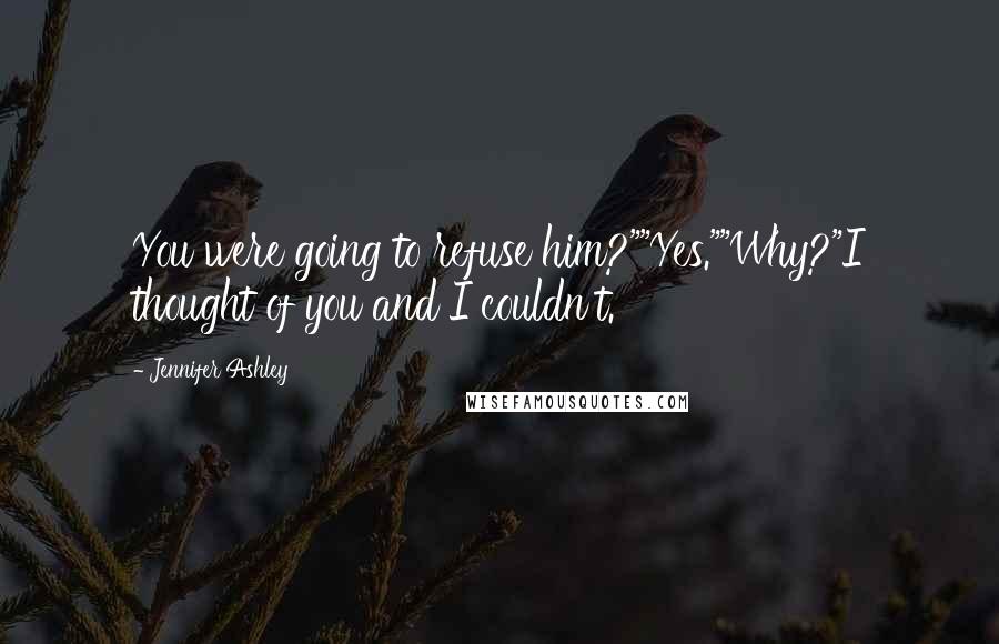 Jennifer Ashley Quotes: You were going to refuse him?""Yes.""Why?"I thought of you and I couldn't.