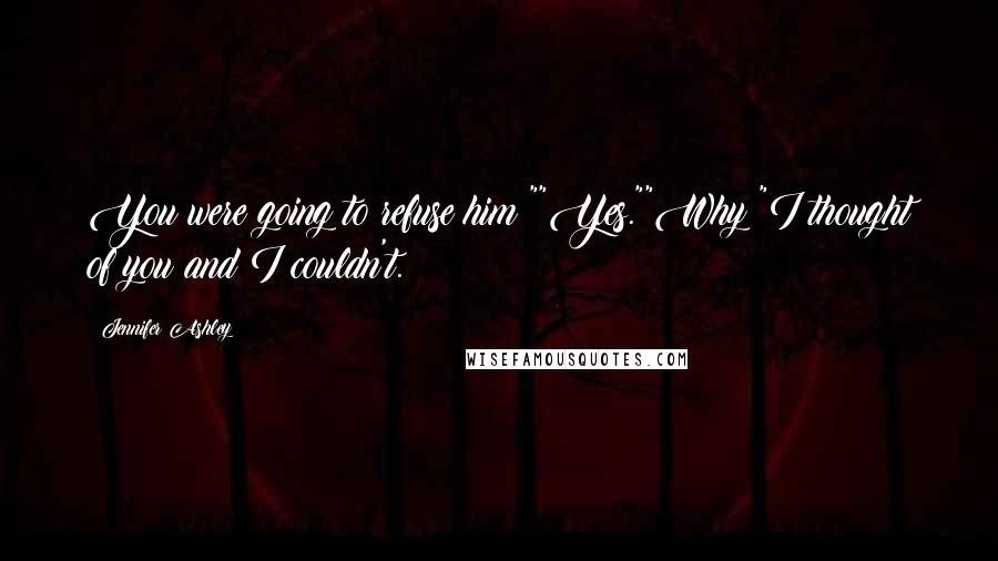 Jennifer Ashley Quotes: You were going to refuse him?""Yes.""Why?"I thought of you and I couldn't.