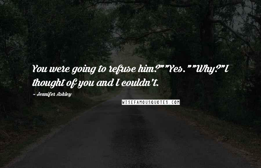 Jennifer Ashley Quotes: You were going to refuse him?""Yes.""Why?"I thought of you and I couldn't.