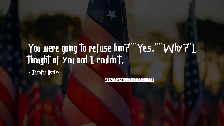 Jennifer Ashley Quotes: You were going to refuse him?""Yes.""Why?"I thought of you and I couldn't.