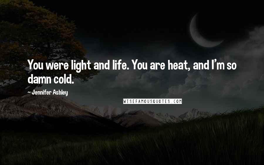 Jennifer Ashley Quotes: You were light and life. You are heat, and I'm so damn cold.