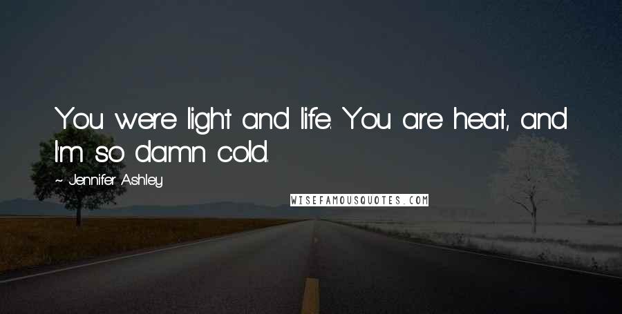 Jennifer Ashley Quotes: You were light and life. You are heat, and I'm so damn cold.