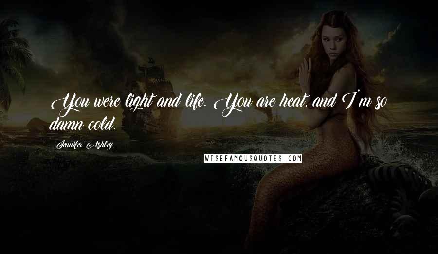 Jennifer Ashley Quotes: You were light and life. You are heat, and I'm so damn cold.