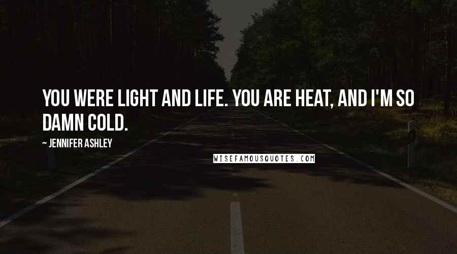 Jennifer Ashley Quotes: You were light and life. You are heat, and I'm so damn cold.