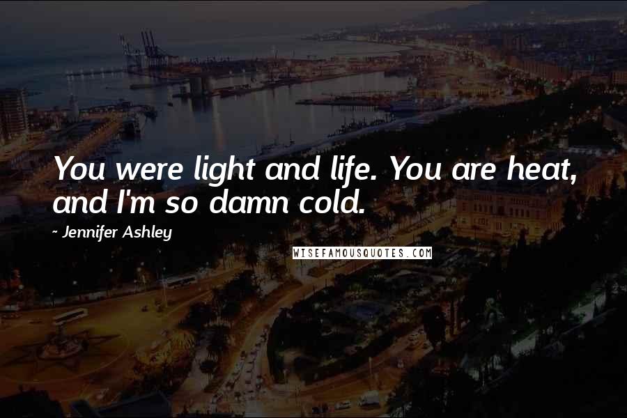 Jennifer Ashley Quotes: You were light and life. You are heat, and I'm so damn cold.