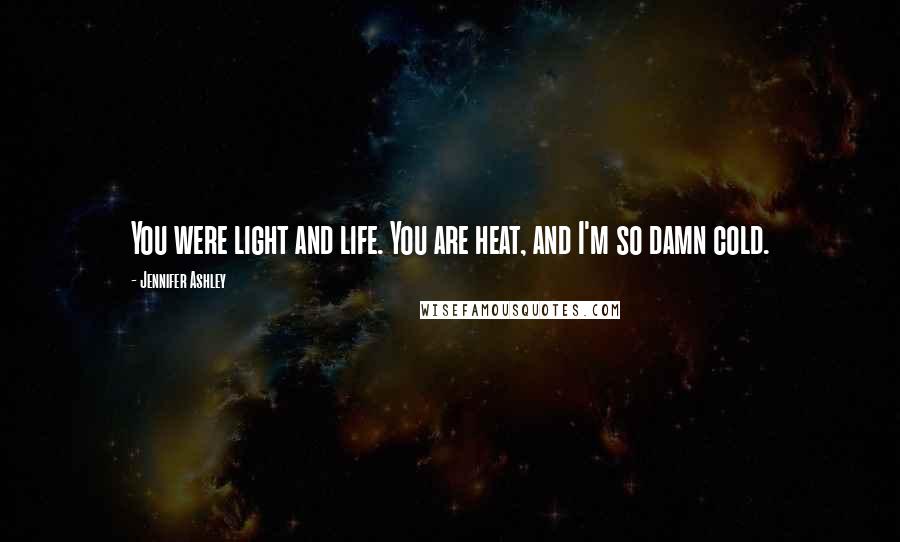 Jennifer Ashley Quotes: You were light and life. You are heat, and I'm so damn cold.