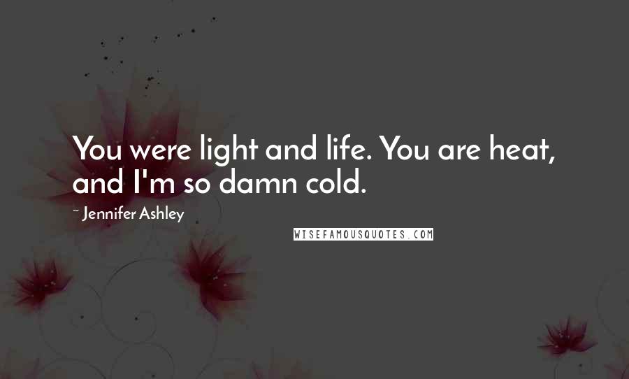 Jennifer Ashley Quotes: You were light and life. You are heat, and I'm so damn cold.