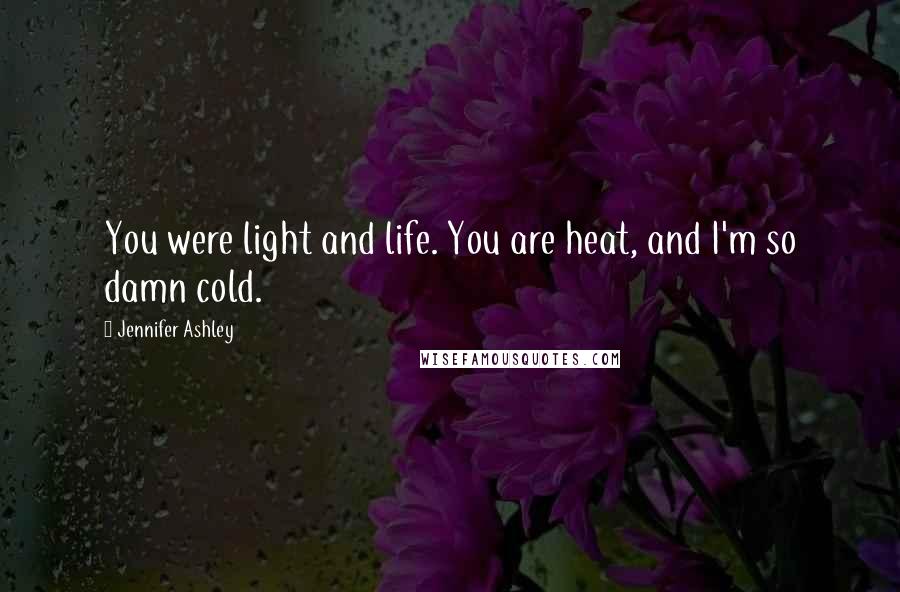 Jennifer Ashley Quotes: You were light and life. You are heat, and I'm so damn cold.