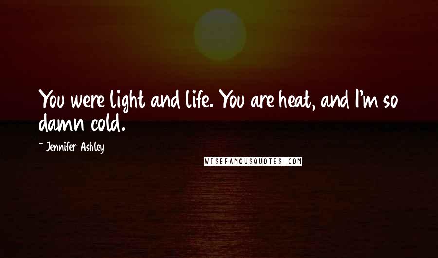 Jennifer Ashley Quotes: You were light and life. You are heat, and I'm so damn cold.