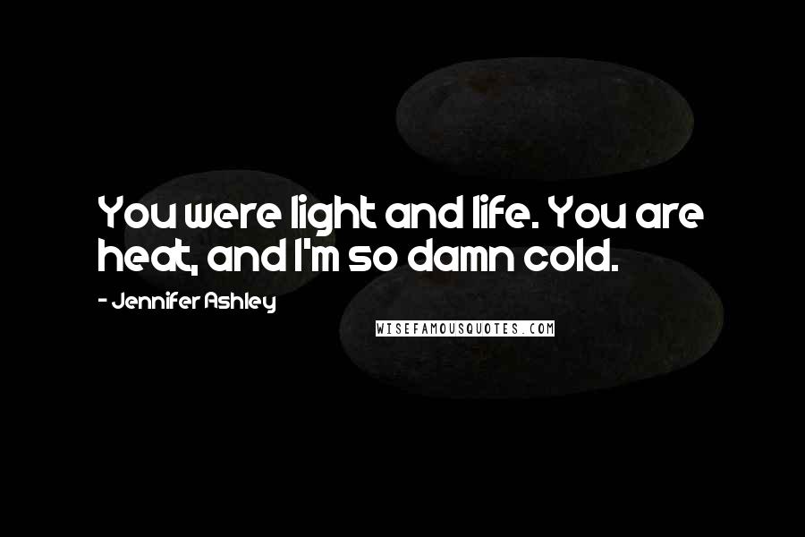 Jennifer Ashley Quotes: You were light and life. You are heat, and I'm so damn cold.