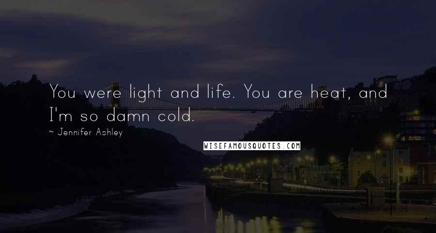 Jennifer Ashley Quotes: You were light and life. You are heat, and I'm so damn cold.