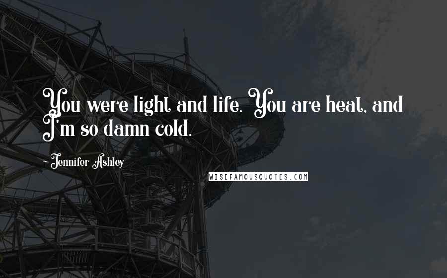 Jennifer Ashley Quotes: You were light and life. You are heat, and I'm so damn cold.