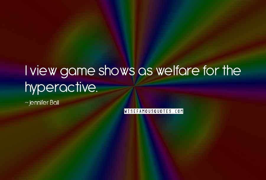Jennifer Ball Quotes: I view game shows as welfare for the hyperactive.