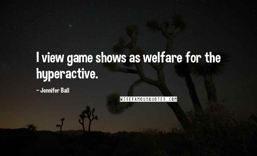 Jennifer Ball Quotes: I view game shows as welfare for the hyperactive.