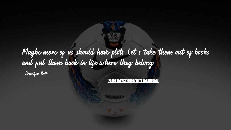 Jennifer Ball Quotes: Maybe more of us should have plots. Let's take them out of books and put them back in life where they belong.