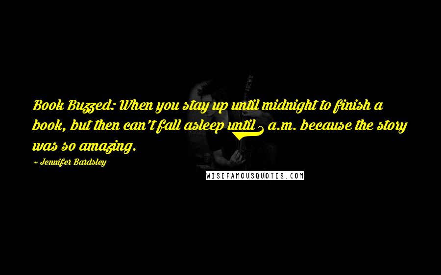 Jennifer Bardsley Quotes: Book Buzzed: When you stay up until midnight to finish a book, but then can't fall asleep until 1 a.m. because the story was so amazing.