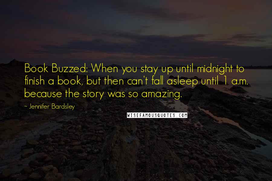 Jennifer Bardsley Quotes: Book Buzzed: When you stay up until midnight to finish a book, but then can't fall asleep until 1 a.m. because the story was so amazing.