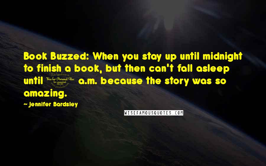 Jennifer Bardsley Quotes: Book Buzzed: When you stay up until midnight to finish a book, but then can't fall asleep until 1 a.m. because the story was so amazing.