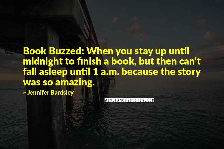 Jennifer Bardsley Quotes: Book Buzzed: When you stay up until midnight to finish a book, but then can't fall asleep until 1 a.m. because the story was so amazing.