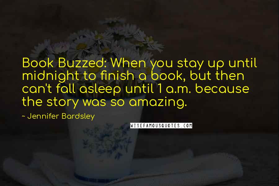 Jennifer Bardsley Quotes: Book Buzzed: When you stay up until midnight to finish a book, but then can't fall asleep until 1 a.m. because the story was so amazing.