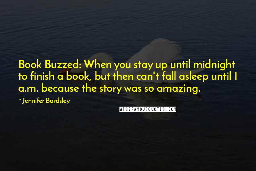 Jennifer Bardsley Quotes: Book Buzzed: When you stay up until midnight to finish a book, but then can't fall asleep until 1 a.m. because the story was so amazing.