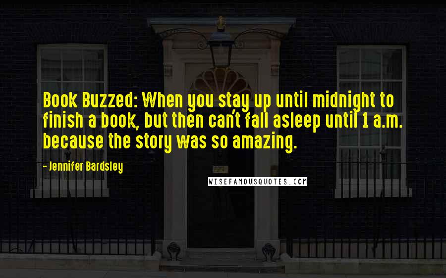 Jennifer Bardsley Quotes: Book Buzzed: When you stay up until midnight to finish a book, but then can't fall asleep until 1 a.m. because the story was so amazing.