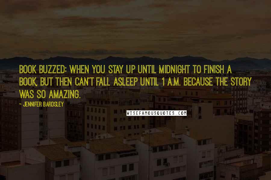 Jennifer Bardsley Quotes: Book Buzzed: When you stay up until midnight to finish a book, but then can't fall asleep until 1 a.m. because the story was so amazing.