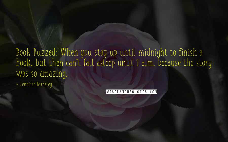 Jennifer Bardsley Quotes: Book Buzzed: When you stay up until midnight to finish a book, but then can't fall asleep until 1 a.m. because the story was so amazing.