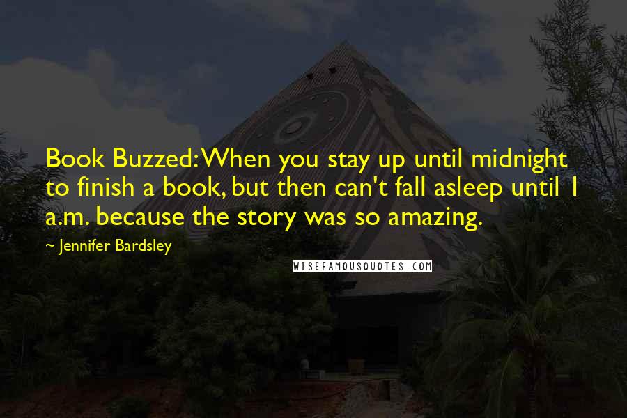 Jennifer Bardsley Quotes: Book Buzzed: When you stay up until midnight to finish a book, but then can't fall asleep until 1 a.m. because the story was so amazing.