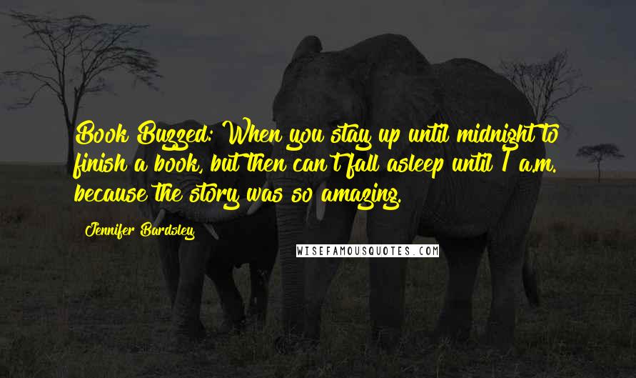 Jennifer Bardsley Quotes: Book Buzzed: When you stay up until midnight to finish a book, but then can't fall asleep until 1 a.m. because the story was so amazing.