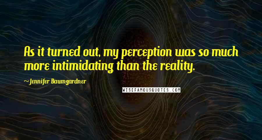 Jennifer Baumgardner Quotes: As it turned out, my perception was so much more intimidating than the reality.