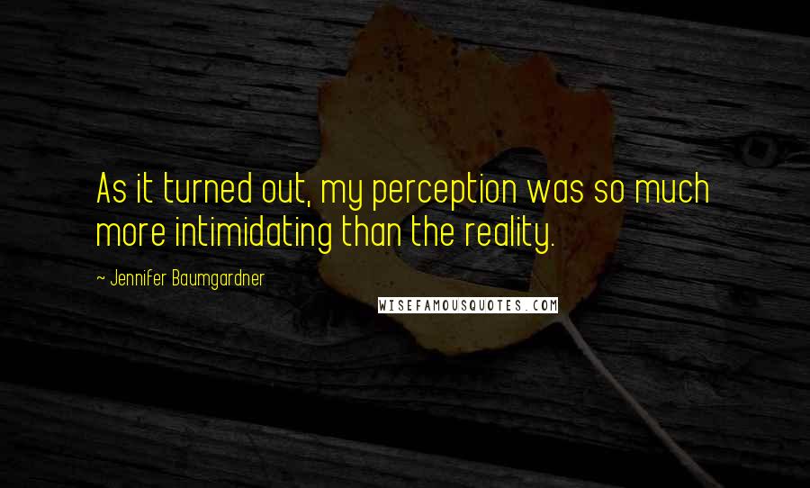 Jennifer Baumgardner Quotes: As it turned out, my perception was so much more intimidating than the reality.