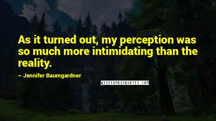 Jennifer Baumgardner Quotes: As it turned out, my perception was so much more intimidating than the reality.