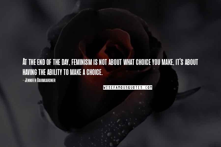 Jennifer Baumgardner Quotes: At the end of the day, feminism is not about what choice you make, it's about having the ability to make a choice.