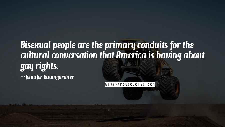 Jennifer Baumgardner Quotes: Bisexual people are the primary conduits for the cultural conversation that America is having about gay rights.