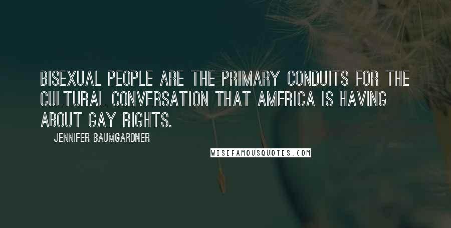 Jennifer Baumgardner Quotes: Bisexual people are the primary conduits for the cultural conversation that America is having about gay rights.