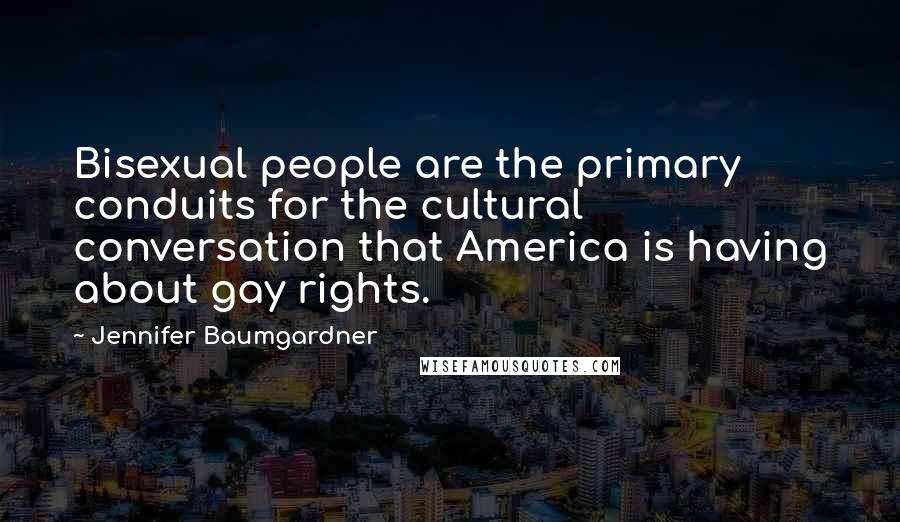 Jennifer Baumgardner Quotes: Bisexual people are the primary conduits for the cultural conversation that America is having about gay rights.