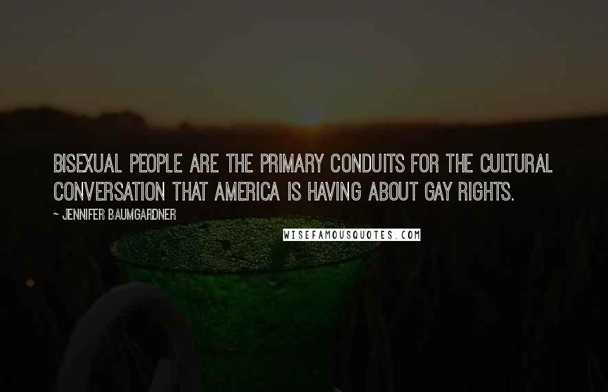 Jennifer Baumgardner Quotes: Bisexual people are the primary conduits for the cultural conversation that America is having about gay rights.