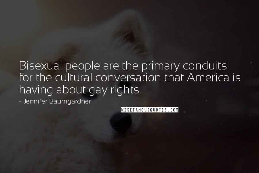 Jennifer Baumgardner Quotes: Bisexual people are the primary conduits for the cultural conversation that America is having about gay rights.