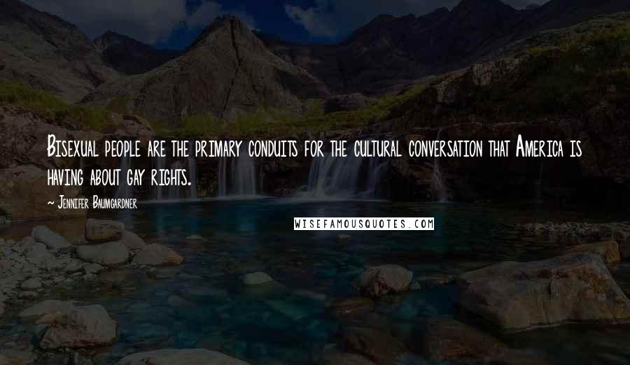 Jennifer Baumgardner Quotes: Bisexual people are the primary conduits for the cultural conversation that America is having about gay rights.
