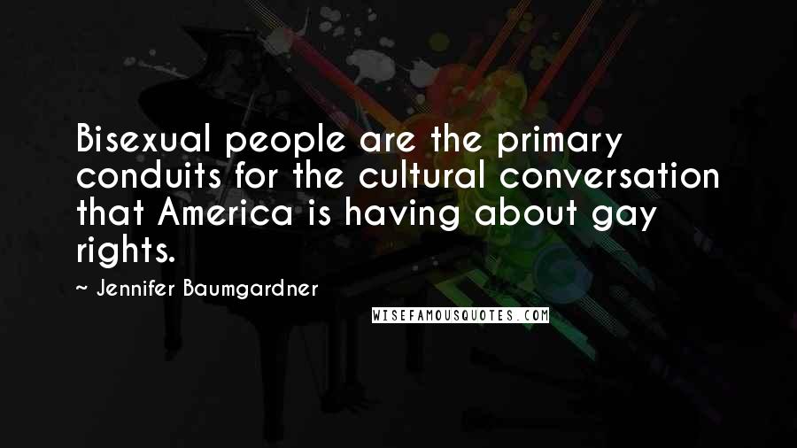 Jennifer Baumgardner Quotes: Bisexual people are the primary conduits for the cultural conversation that America is having about gay rights.
