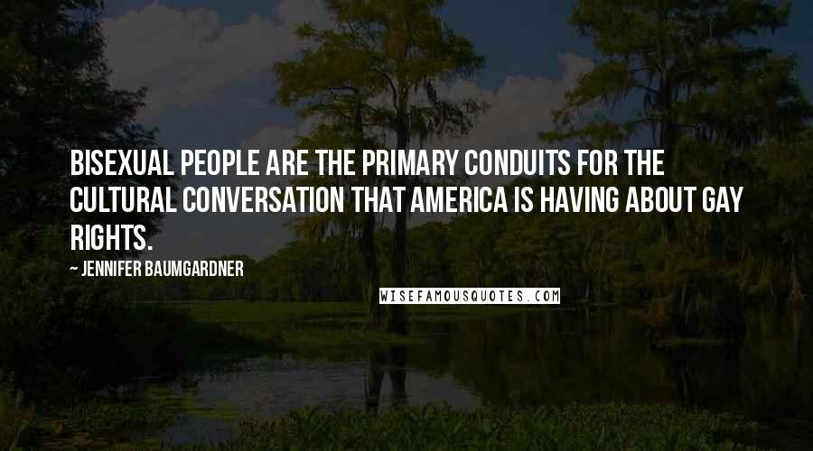 Jennifer Baumgardner Quotes: Bisexual people are the primary conduits for the cultural conversation that America is having about gay rights.