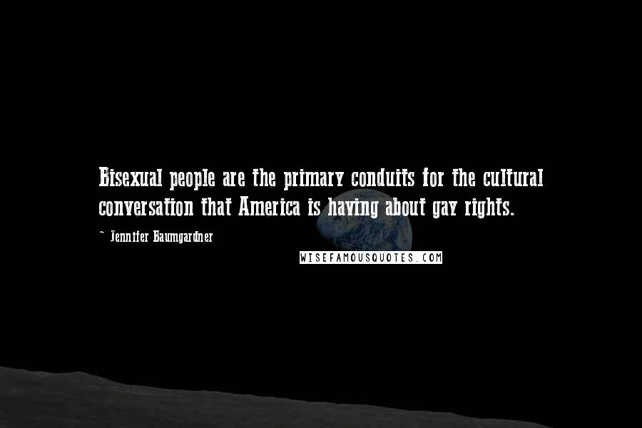 Jennifer Baumgardner Quotes: Bisexual people are the primary conduits for the cultural conversation that America is having about gay rights.