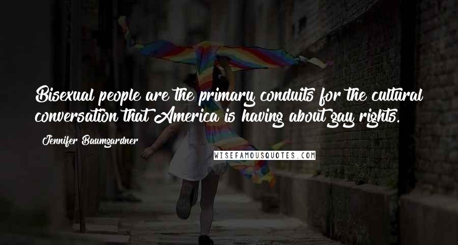 Jennifer Baumgardner Quotes: Bisexual people are the primary conduits for the cultural conversation that America is having about gay rights.