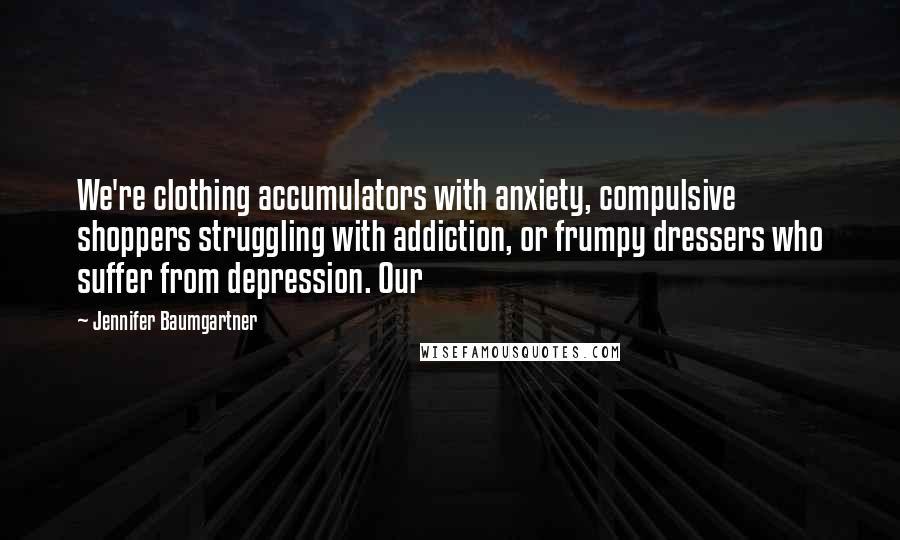 Jennifer Baumgartner Quotes: We're clothing accumulators with anxiety, compulsive shoppers struggling with addiction, or frumpy dressers who suffer from depression. Our