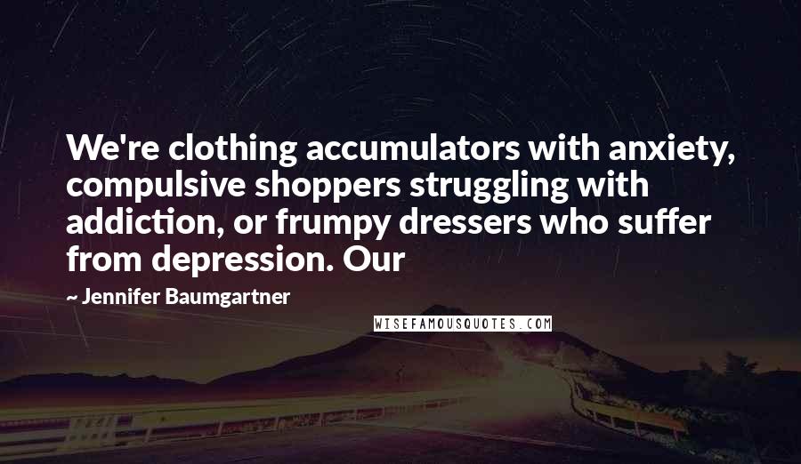 Jennifer Baumgartner Quotes: We're clothing accumulators with anxiety, compulsive shoppers struggling with addiction, or frumpy dressers who suffer from depression. Our
