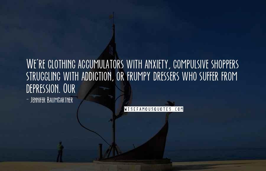 Jennifer Baumgartner Quotes: We're clothing accumulators with anxiety, compulsive shoppers struggling with addiction, or frumpy dressers who suffer from depression. Our