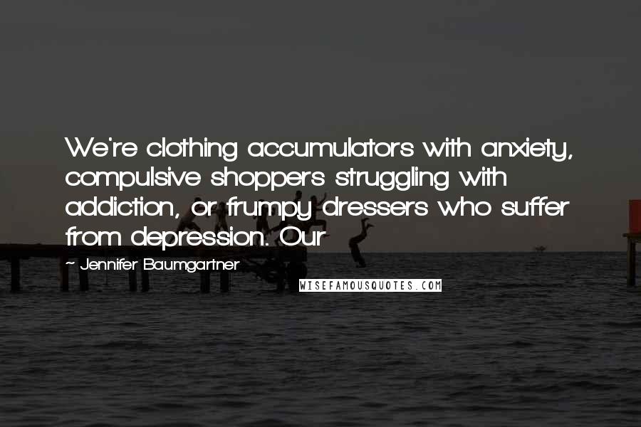 Jennifer Baumgartner Quotes: We're clothing accumulators with anxiety, compulsive shoppers struggling with addiction, or frumpy dressers who suffer from depression. Our